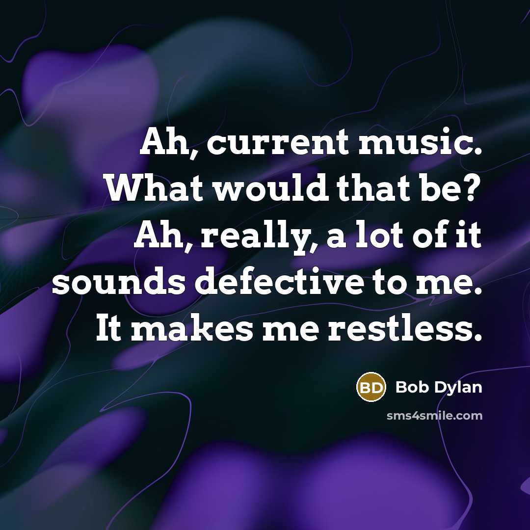 “Ah, current music. What would that be? Ah, really, a lot of it sounds defective to me. It makes me restless.” quote by Bob Dylan