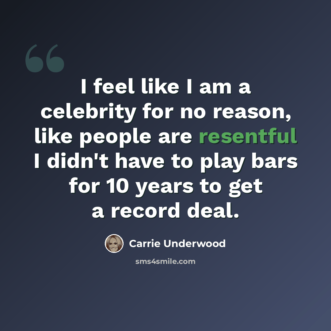 “I feel like I am a celebrity for no reason, like people are resentful I didn't have to play bars for 10 years to get a record deal.” quote by Carrie Underwood