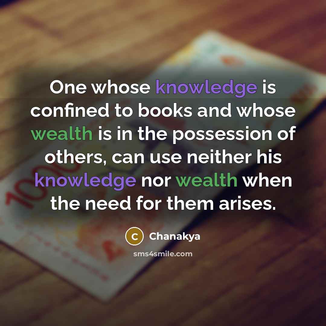 “One whose knowledge is confined to books and whose wealth is in the possession of others, can use neither his knowledge nor wealth when the need for them arises.” quote by Chanakya