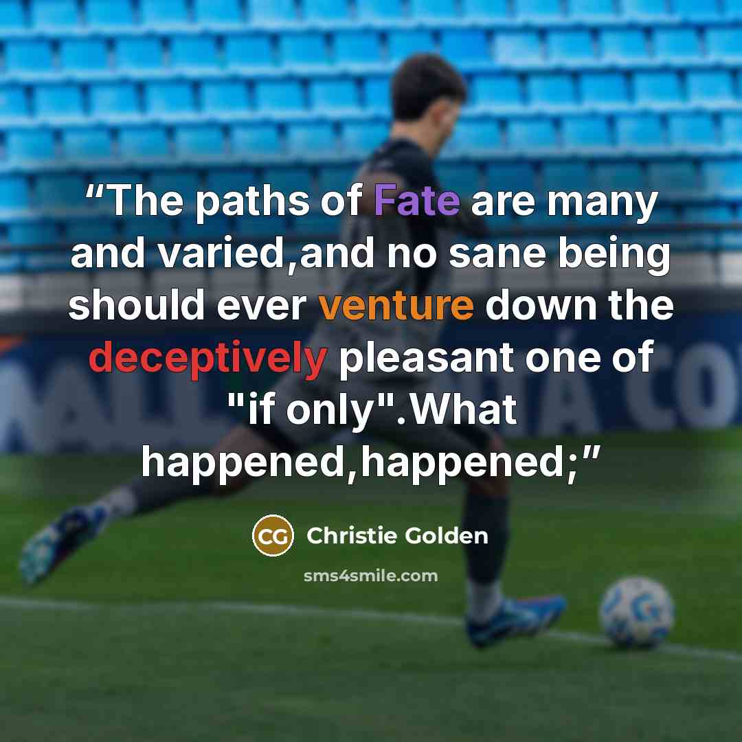 “The paths of Fate are many and varied,and no sane being should ever venture down the deceptively pleasant one of "if only".What happened,happened;” quote by Christie Golden