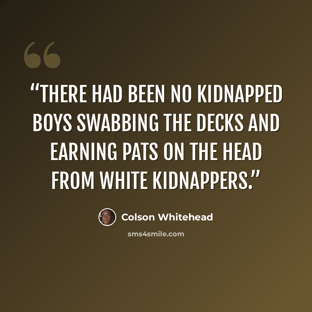 “There had been no kidnapped boys swabbing the decks and earning pats on the head from white kidnappers.” quote by Colson Whitehead