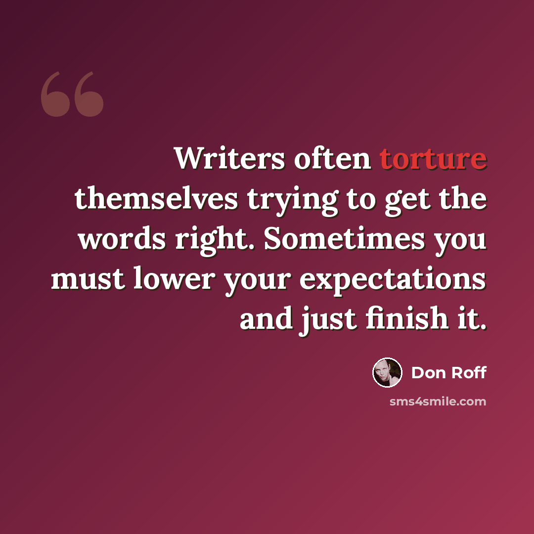 “Writers often torture themselves trying to get the words right. Sometimes you must lower your expectations and just finish it.” quote by Don Roff