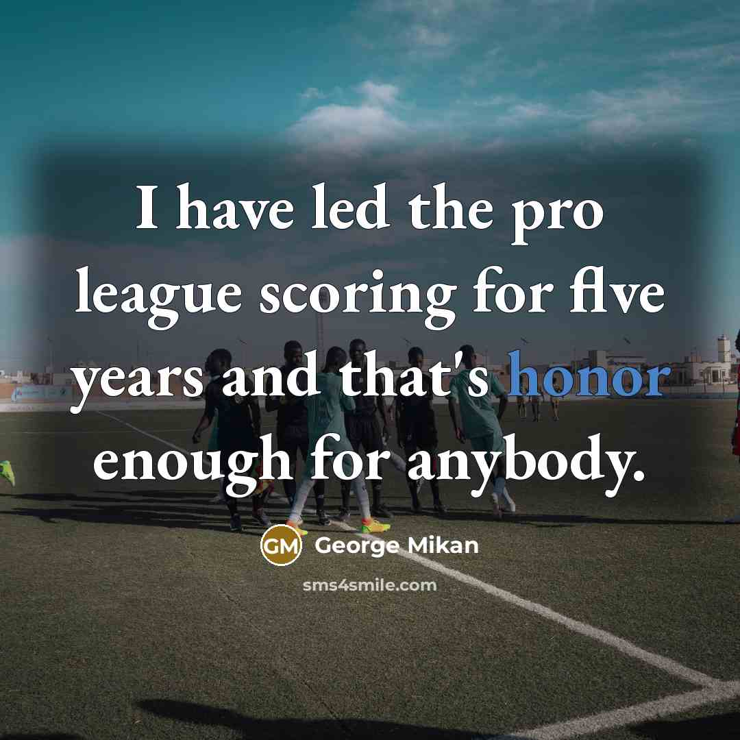 “I have led the pro league scoring for flve years and that's honor enough for anybody.” quote by George Mikan