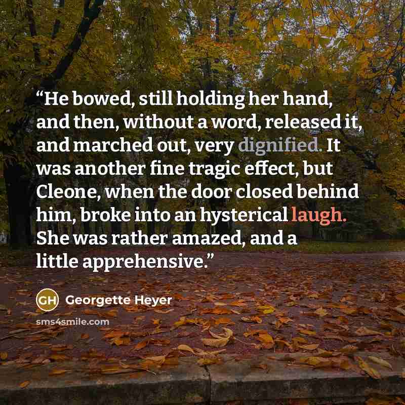 “He bowed, still holding her hand, and then, without a word, released it, and marched out, very dignified. It was another fine tragic effect, but Cleone, when the door closed behind him, broke into an hysterical laugh. She was rather amazed, and a little apprehensive.” quote by Georgette Heyer