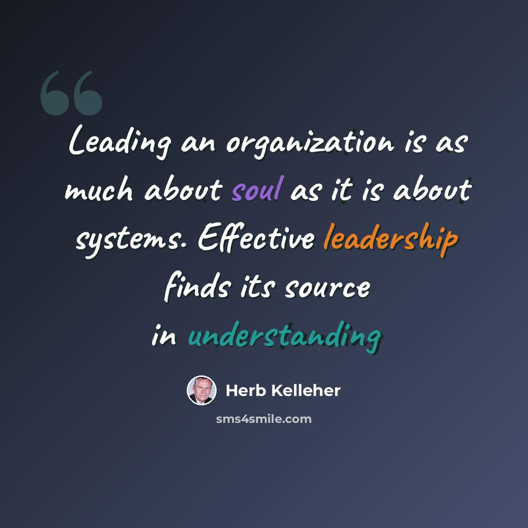 “Leading an organization is as much about soul as it is about systems. Effective leadership finds its source in understanding” quote by Herb Kelleher