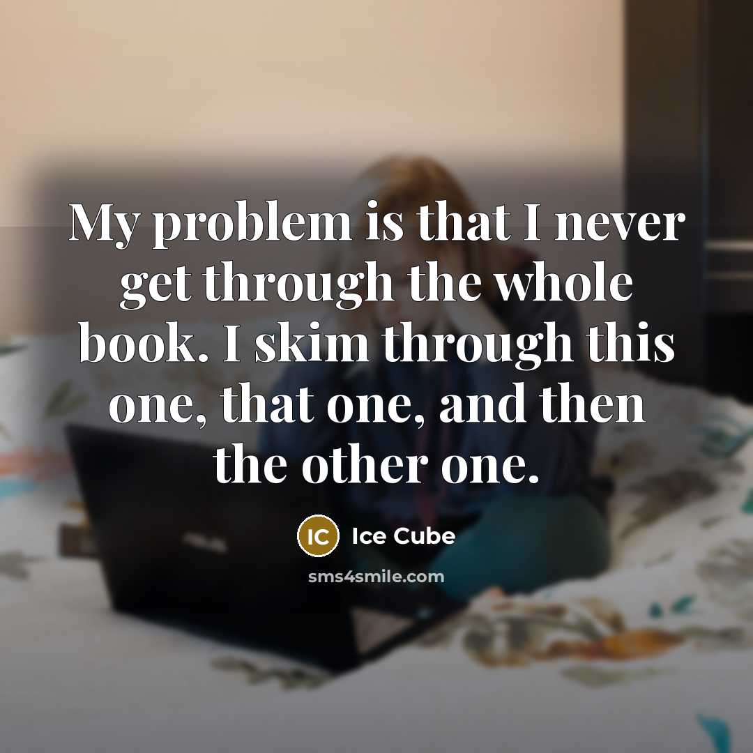 “My problem is that I never get through the whole book. I skim through this one, that one, and then the other one.” quote by Ice Cube