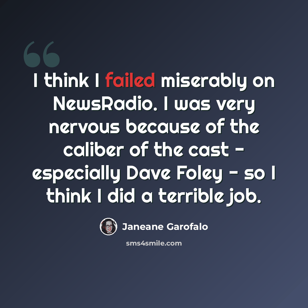 “I think I failed miserably on NewsRadio. I was very nervous because of the caliber of the cast - especially Dave Foley - so I think I did a terrible job.” quote by Janeane Garofalo