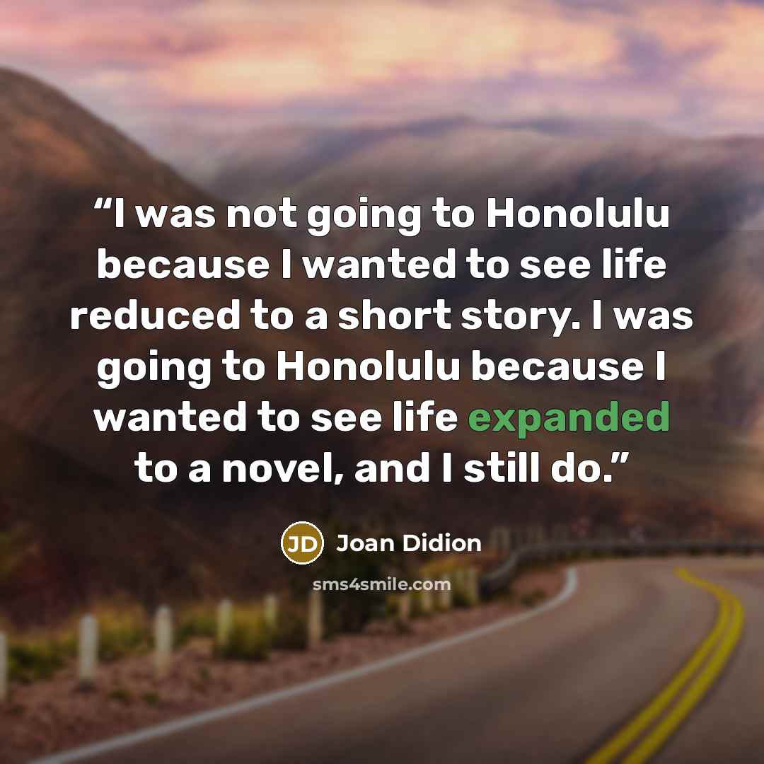 “I was not going to Honolulu because I wanted to see life reduced to a short story. I was going to Honolulu because I wanted to see life expanded to a novel, and I still do.” quote by Joan Didion