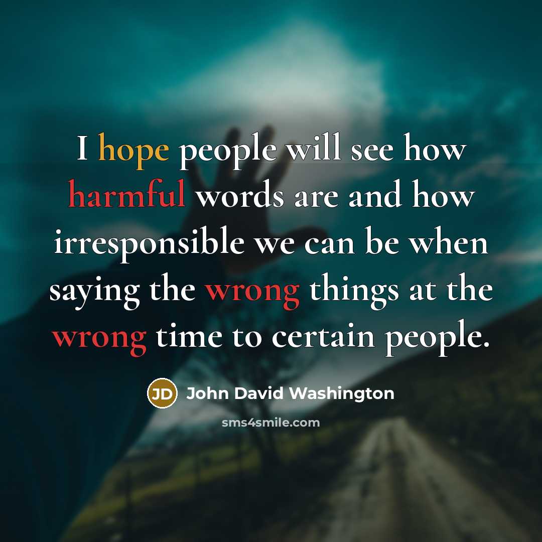 “I hope people will see how harmful words are and how irresponsible we can be when saying the wrong things at the wrong time to certain people.” quote by John David Washington