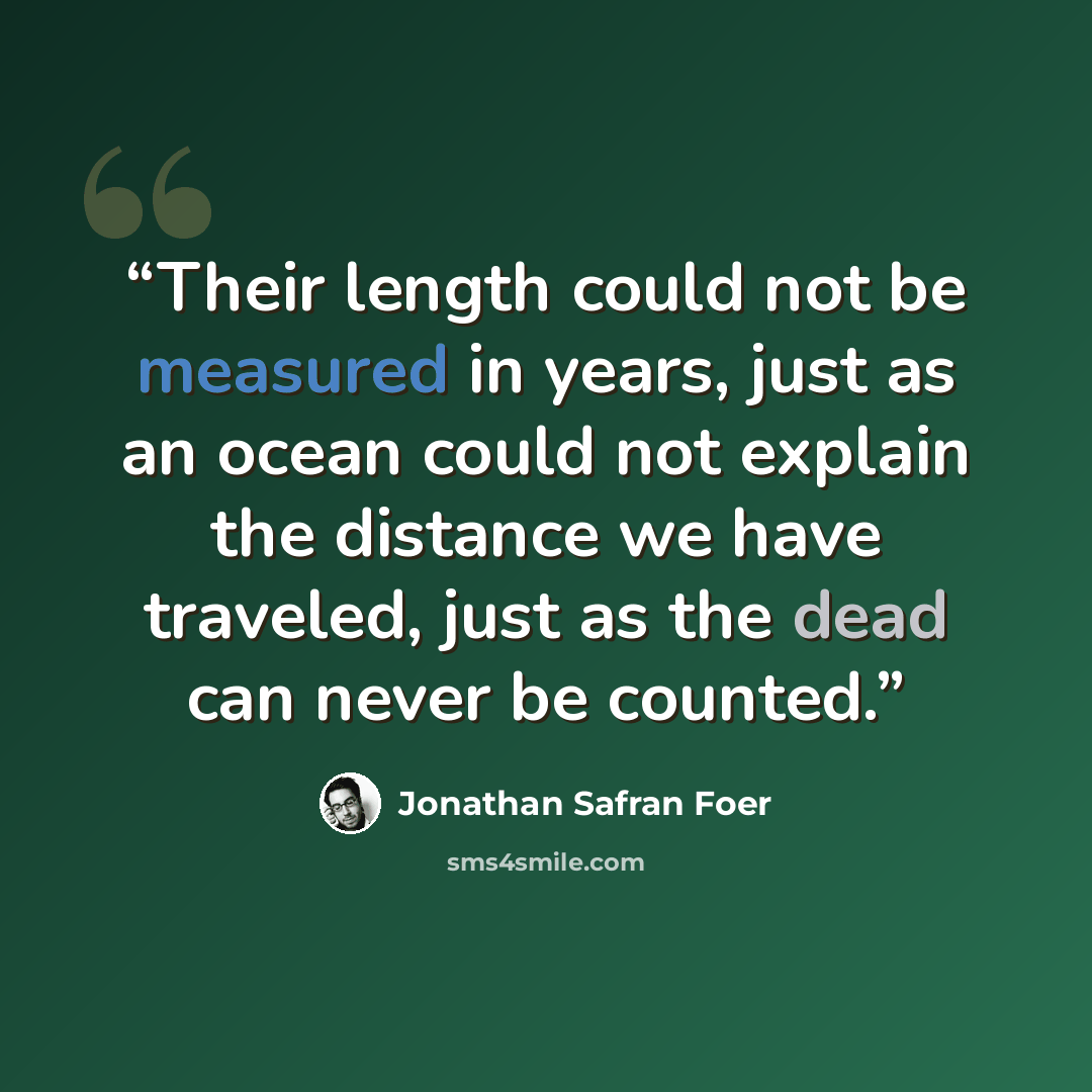 “Their length could not be measured in years, just as an ocean could not explain the distance we have traveled, just as the dead can never be counted.” quote by Jonathan Safran Foer