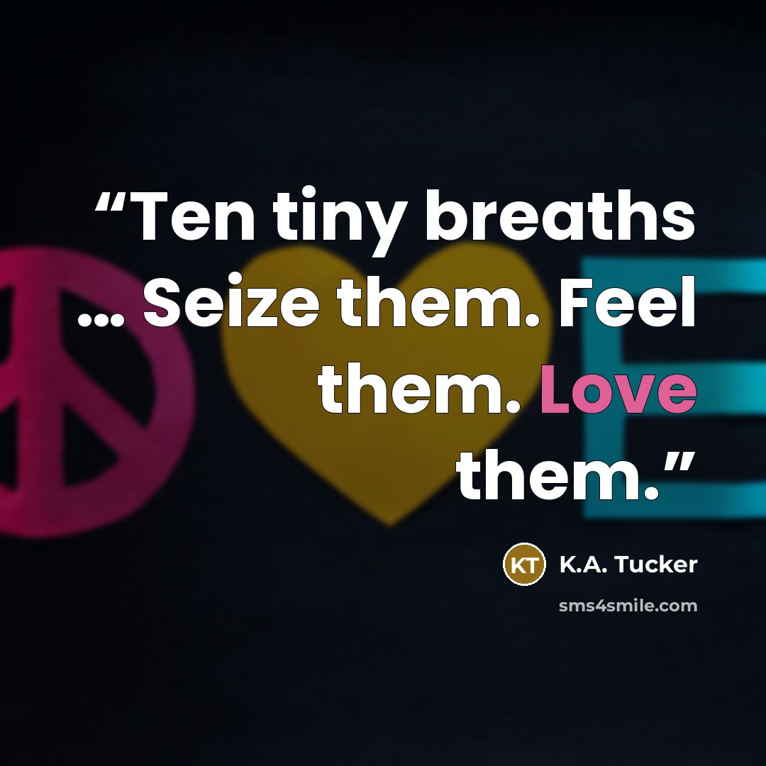 “Ten tiny breaths … Seize them. Feel them. Love them.” quote by K.A. Tucker