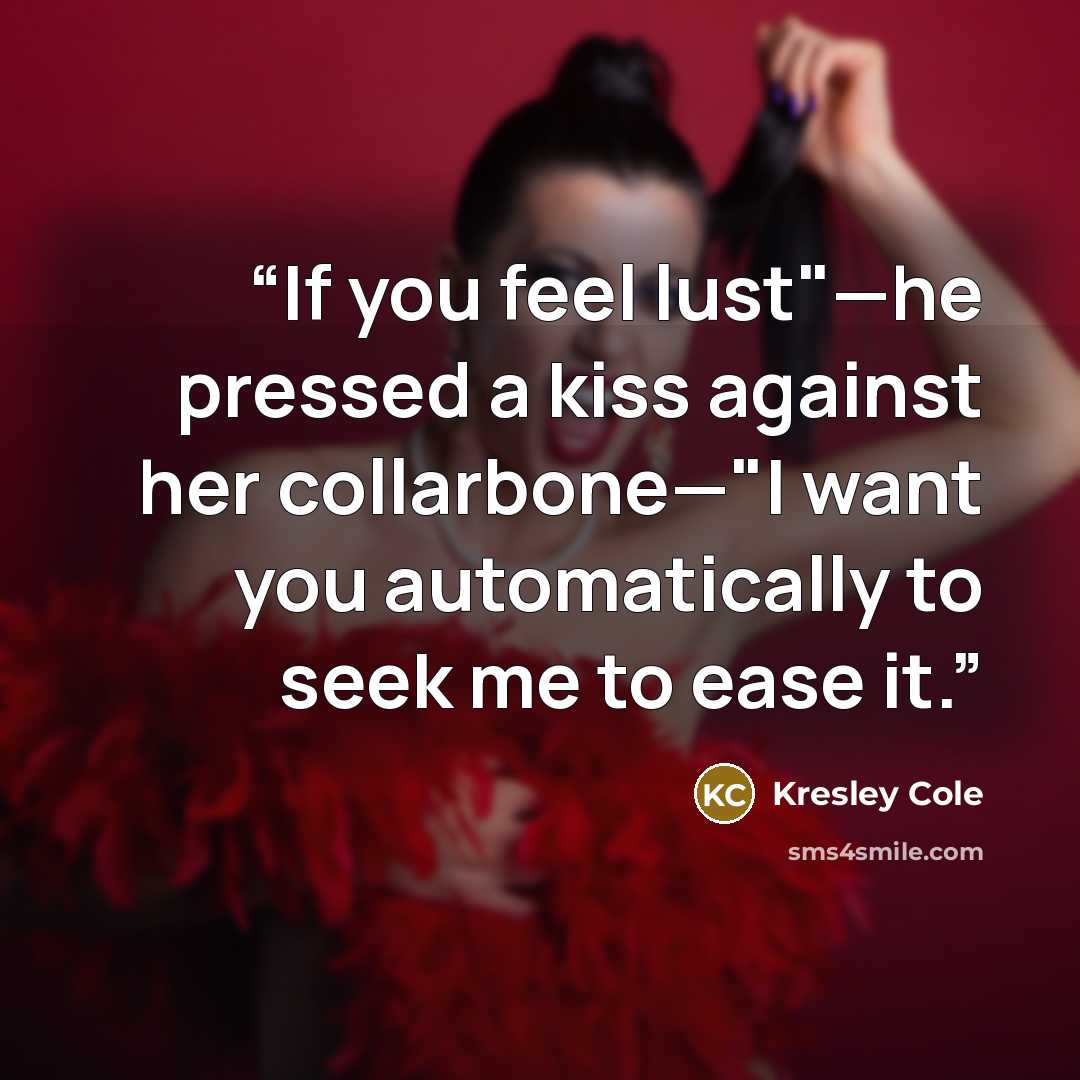 “If you feel lust"—he pressed a kiss against her collarbone—"I want you automatically to seek me to ease it.” quote by Kresley Cole