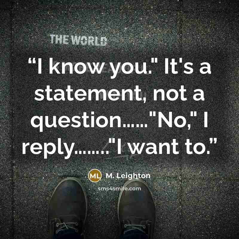 “I know you." It's a statement, not a question……"No," I reply…….."I want to.” quote by M. Leighton