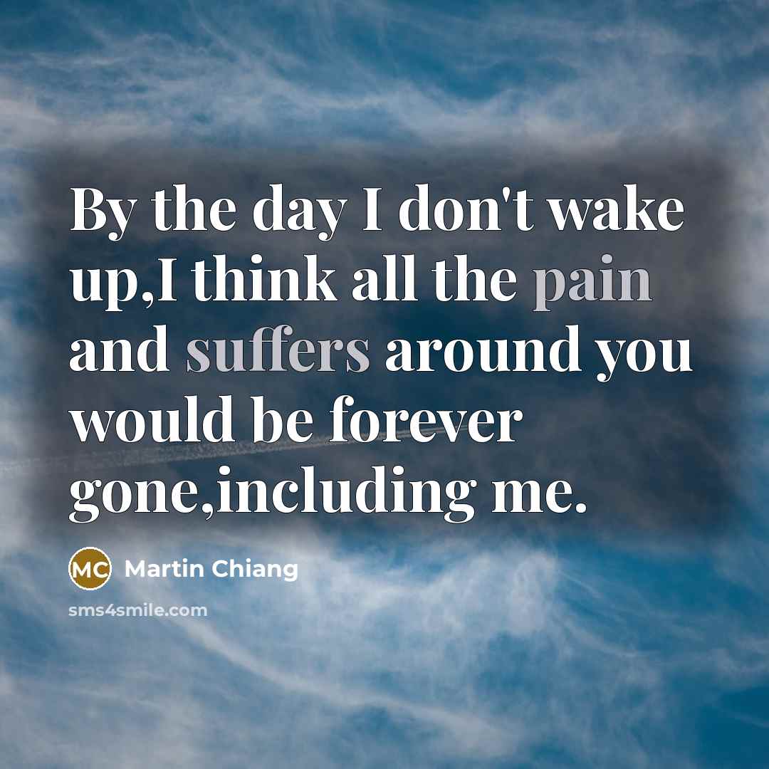 “By the day I don't wake up,I think all the pain and suffers around you would be forever gone,including me.” quote by Martin Chiang
