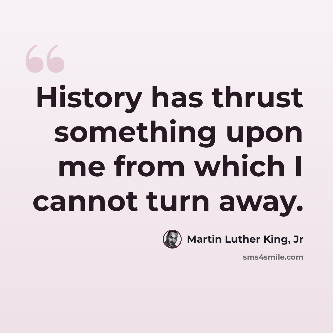 “History has thrust something upon me from which I cannot turn away.” quote by Martin Luther King, Jr