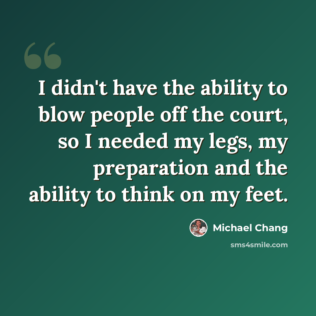 “I didn't have the ability to blow people off the court, so I needed my legs, my preparation and the ability to think on my feet.” quote by Michael Chang