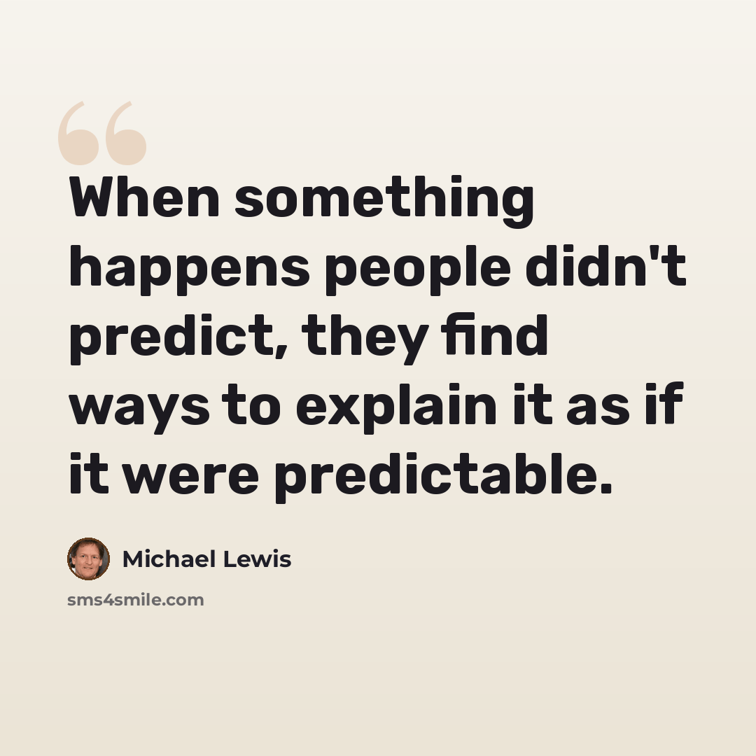 “When something happens people didn't predict, they find ways to explain it as if it were predictable.” quote by Michael Lewis