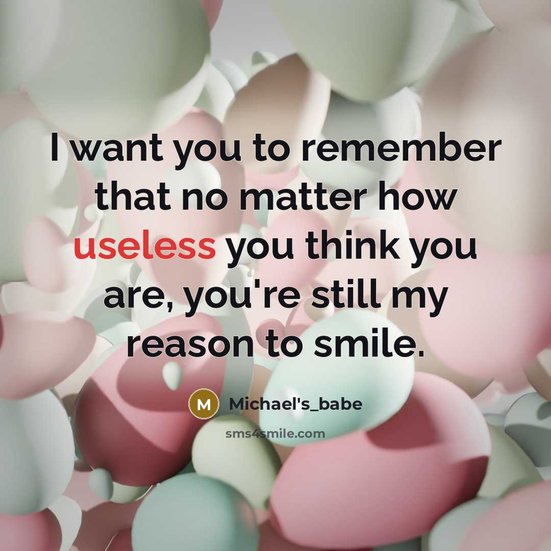 “I want you to remember that no matter how useless you think you are, you're still my reason to smile.” quote by Michael's_babe