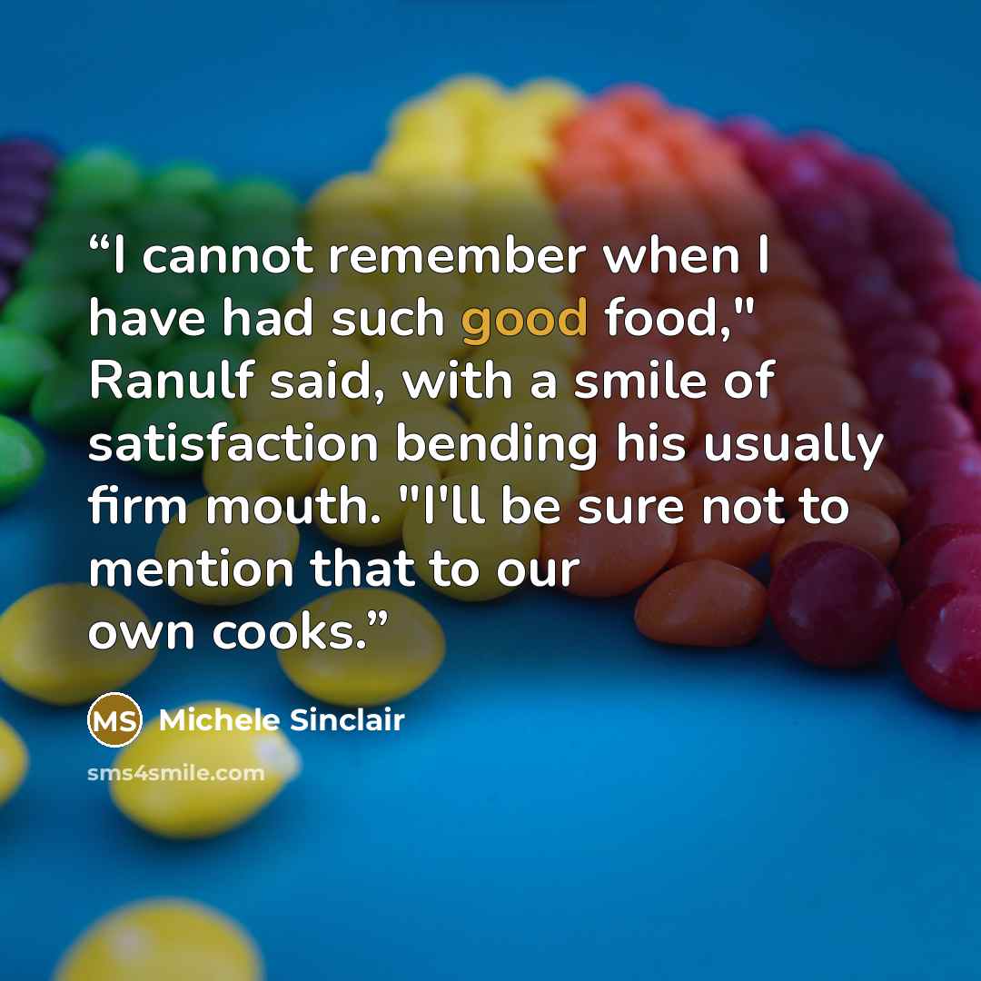 “I cannot remember when I have had such good food," Ranulf said, with a smile of satisfaction bending his usually firm mouth. "I'll be sure not to mention that to our own cooks.” quote by Michele Sinclair