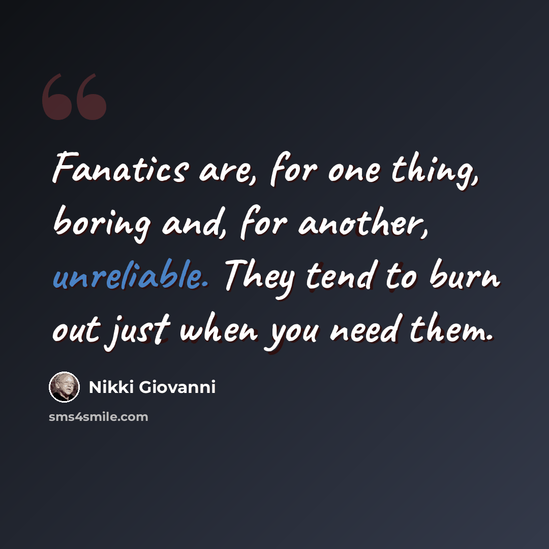 “Fanatics are, for one thing, boring and, for another, unreliable. They tend to burn out just when you need them.” quote by Nikki Giovanni