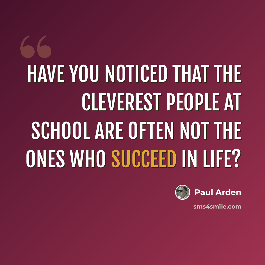 “Have you noticed that the cleverest people at school are often not the ones who succeed in life?” quote by Paul Arden