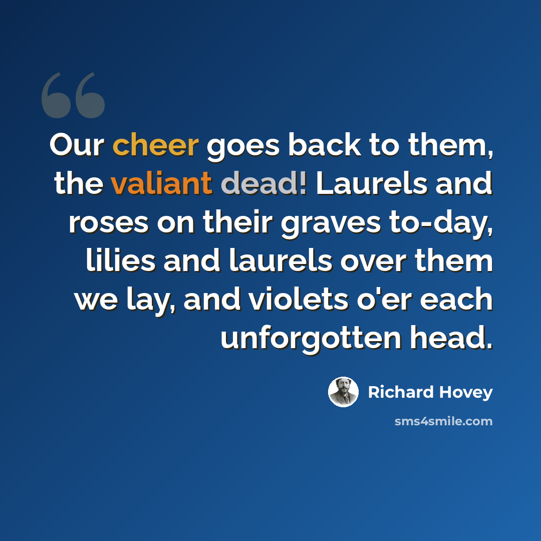 “Our cheer goes back to them, the valiant dead! Laurels and roses on their graves to-day, lilies and laurels over them we lay, and violets o'er each unforgotten head.” quote by Richard Hovey