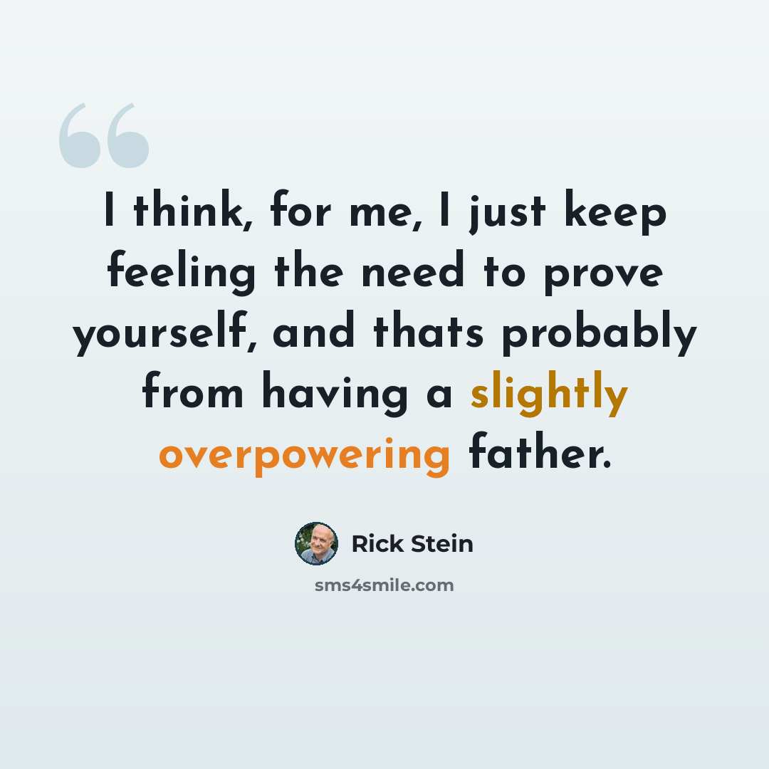 “I think, for me, I just keep feeling the need to prove yourself, and thats probably from having a slightly overpowering father.” quote by Rick Stein