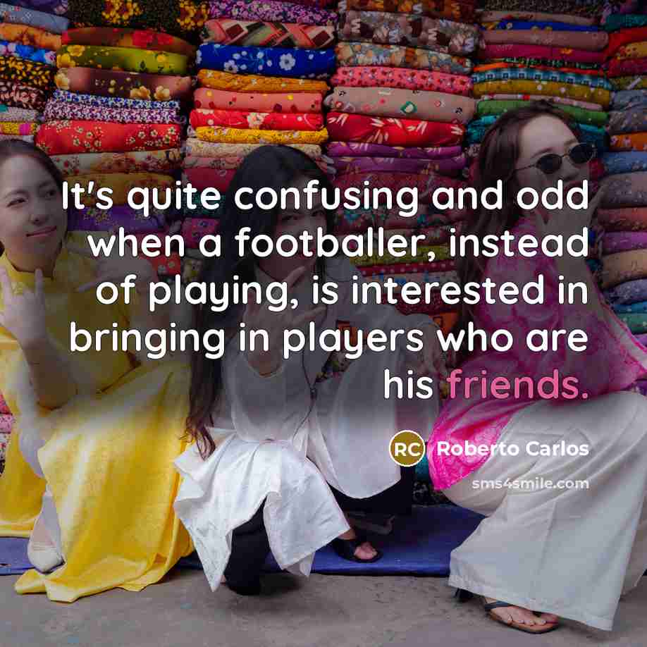 “It's quite confusing and odd when a footballer, instead of playing, is interested in bringing in players who are his friends.” quote by Roberto Carlos