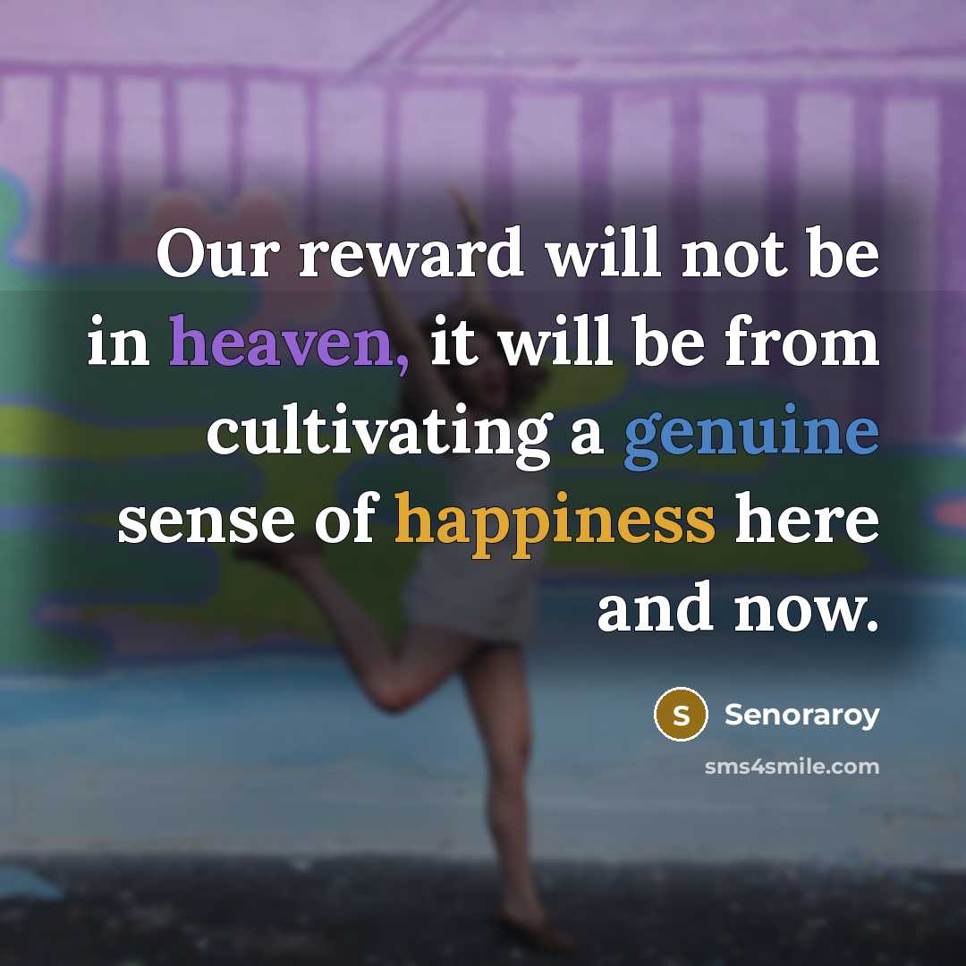 “Our reward will not be in heaven, it will be from cultivating a genuine sense of happiness here and now.” quote by Senoraroy