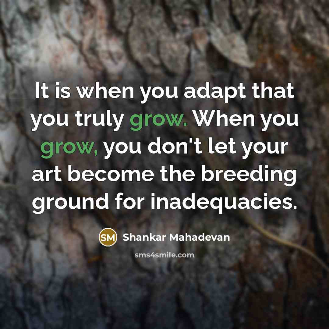“It is when you adapt that you truly grow. When you grow, you don't let your art become the breeding ground for inadequacies.” quote by Shankar Mahadevan