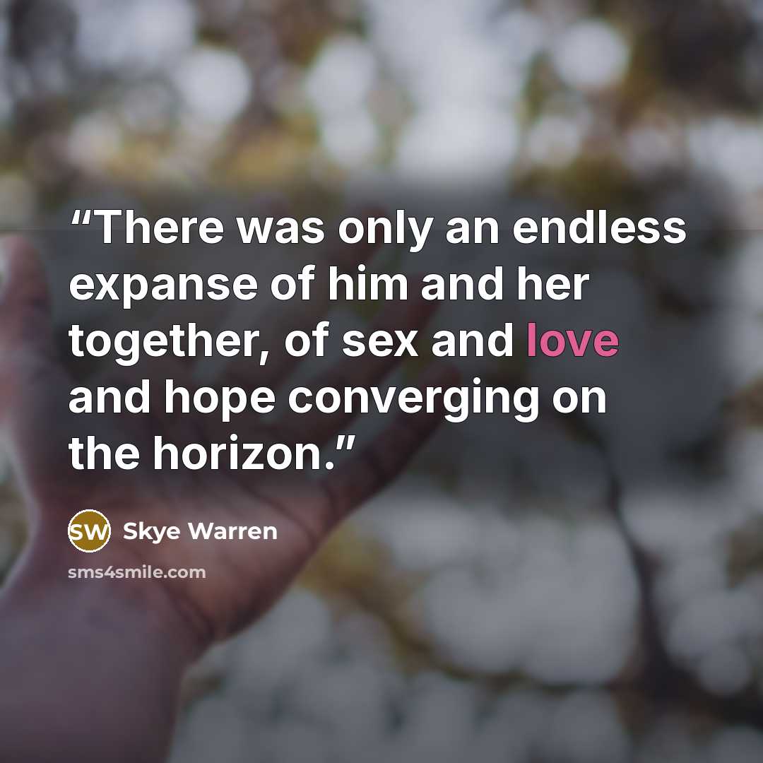“There was only an endless expanse of him and her together, of sex and love and hope converging on the horizon.” quote by Skye Warren