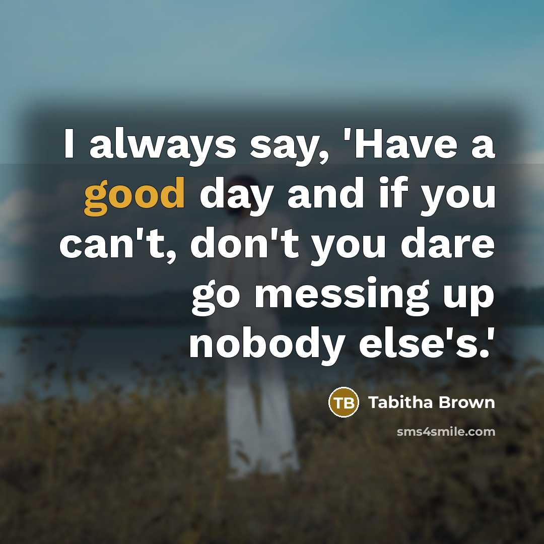 “I always say, 'Have a good day and if you can't, don't you dare go messing up nobody else's.'” quote by Tabitha Brown