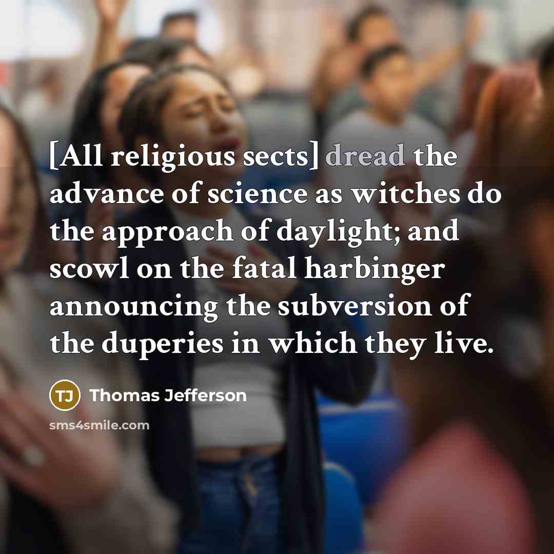 “[All religious sects] dread the advance of science as witches do the approach of daylight; and scowl on the fatal harbinger announcing the subversion of the duperies in which they live.” quote by Thomas Jefferson