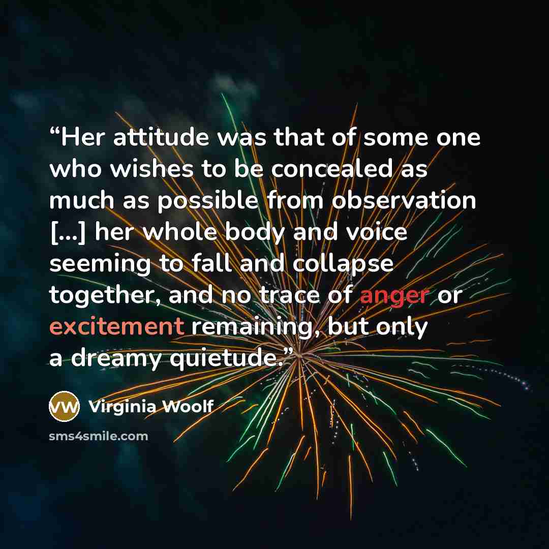 “Her attitude was that of some one who wishes to be concealed as much as possible from observation […] her whole body and voice seeming to fall and collapse together, and no trace of anger or excitement remaining, but only a dreamy quietude.” quote by Virginia Woolf