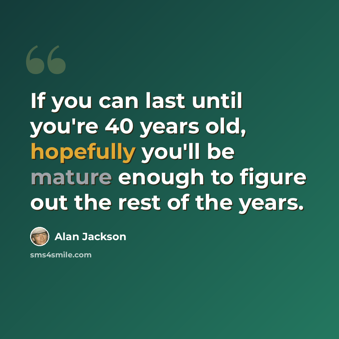 “If you can last until you're 40 years old, hopefully you'll be mature enough to figure out the rest of the years.” quote by Alan Jackson
