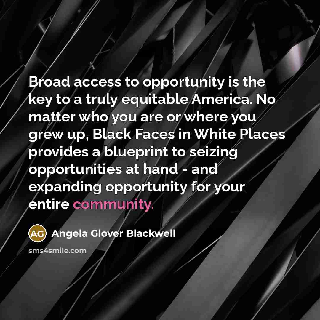 “Broad access to opportunity is the key to a truly equitable America. No matter who you are or where you grew up, Black Faces in White Places provides a blueprint to seizing opportunities at hand - and expanding opportunity for your entire community.” quote by Angela Glover Blackwell