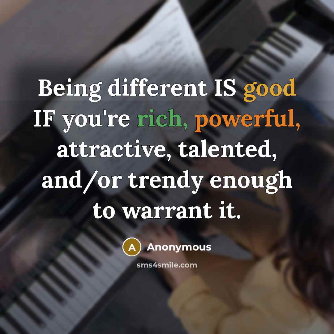 “Being different IS good IF you're rich, powerful, attractive, talented, and/or trendy enough to warrant it.” quote by Anonymous