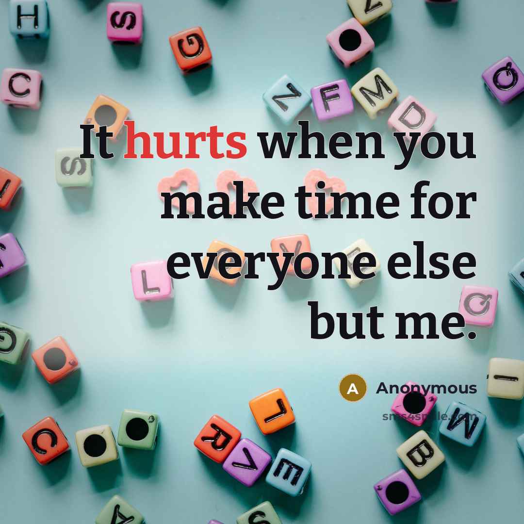“It hurts when you make time for everyone else but me.” quote by Anonymous