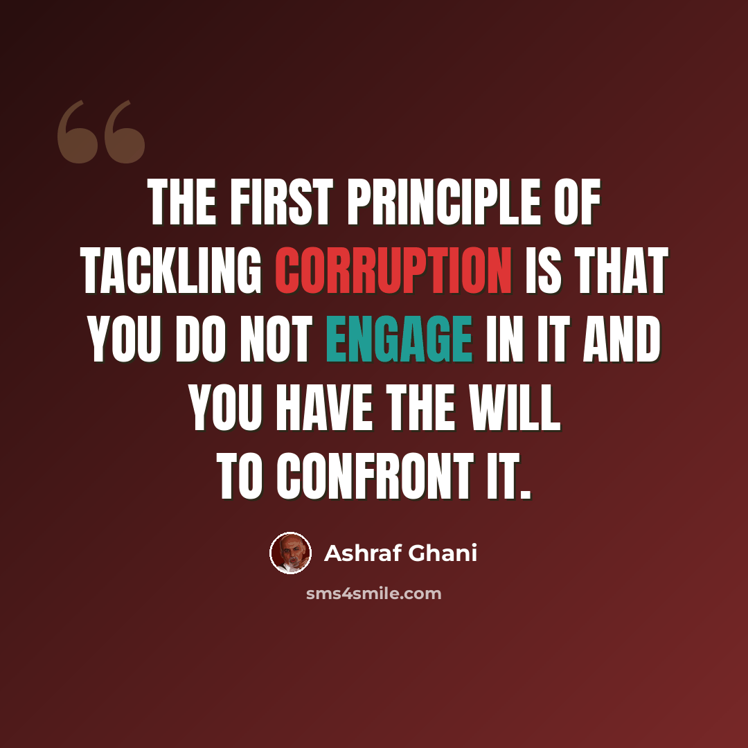 “The first principle of tackling corruption is that you do not engage in it and you have the will to confront it.” quote by Ashraf Ghani