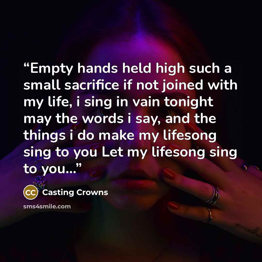 “Empty hands held high such a small sacrifice if not joined with my life, i sing in vain tonight may the words i say, and the things i do make my lifesong sing to you Let my lifesong sing to you...” quote by Casting Crowns