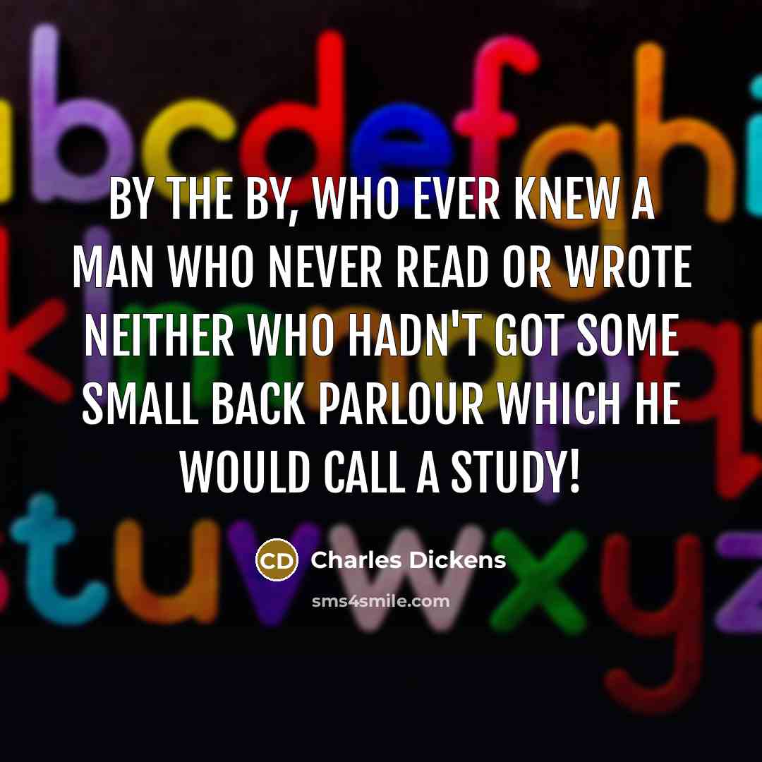 “By the by, who ever knew a man who never read or wrote neither who hadn't got some small back parlour which he would call a study!” quote by Charles Dickens