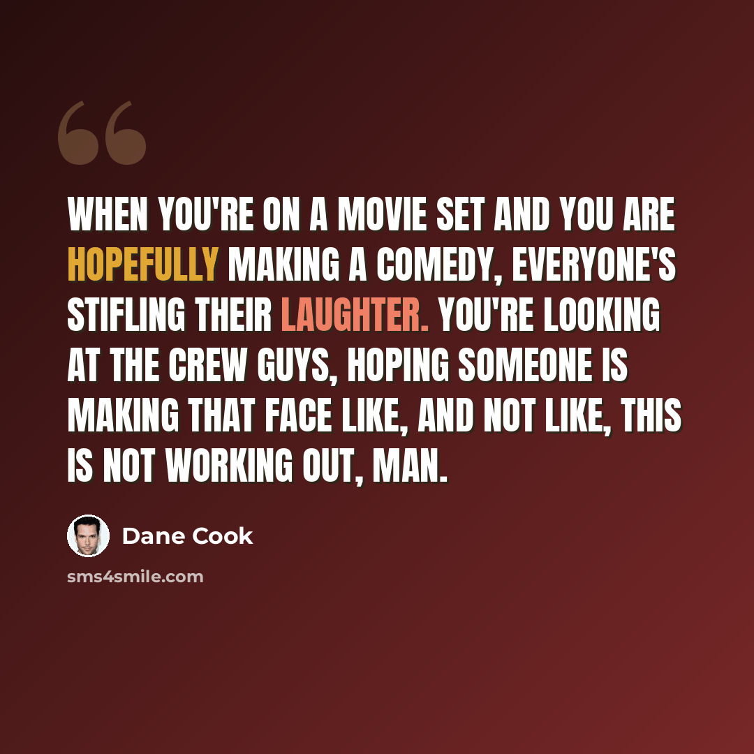 “When you're on a movie set and you are hopefully making a comedy, everyone's stifling their laughter. You're looking at the crew guys, hoping someone is making that face like, and not like, this is not working out, man.” quote by Dane Cook