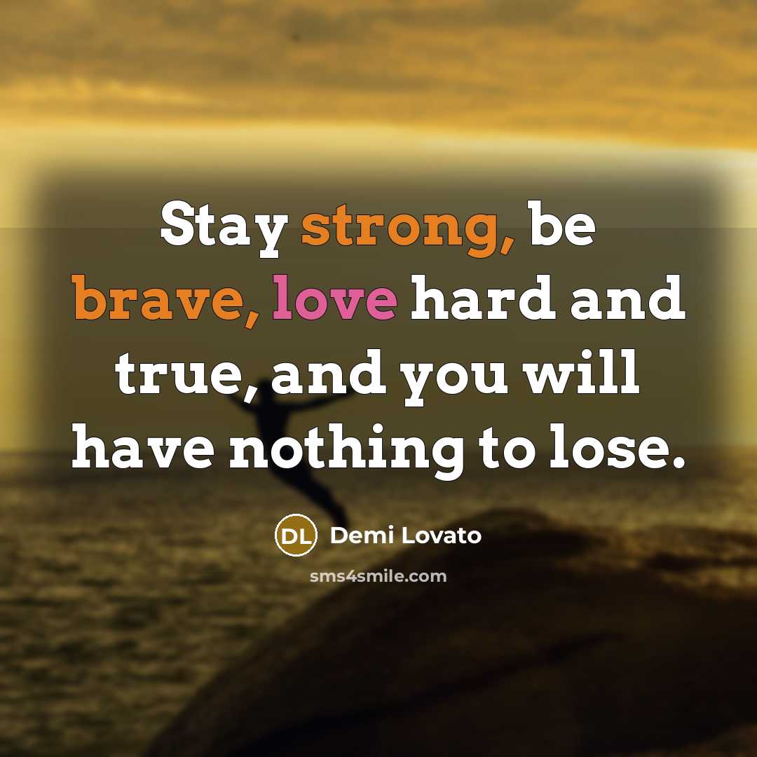 “Stay strong, be brave, love hard and true, and you will have nothing to lose.” quote by Demi Lovato
