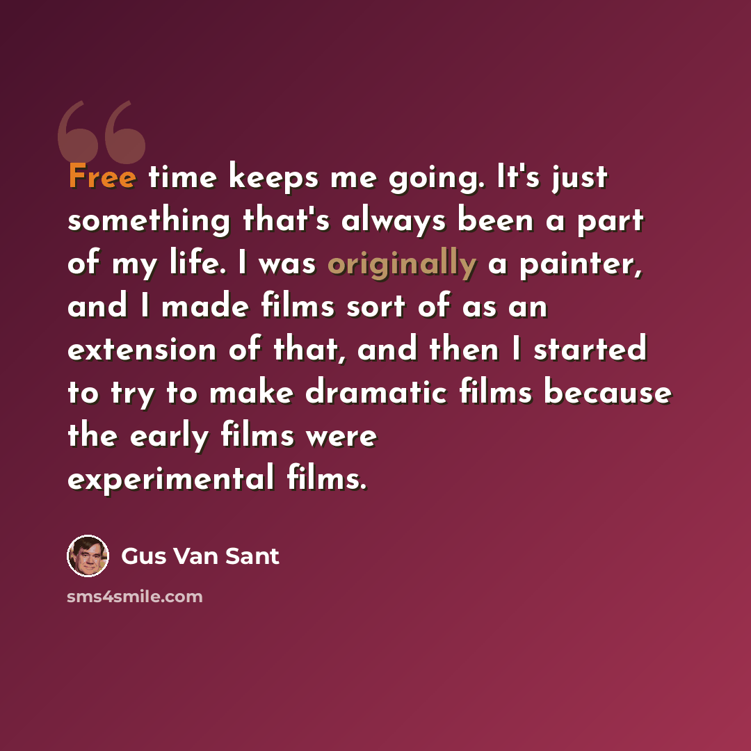 “Free time keeps me going. It's just something that's always been a part of my life. I was originally a painter, and I made films sort of as an extension of that, and then I started to try to make dramatic films because the early films were experimental films.” quote by Gus Van Sant