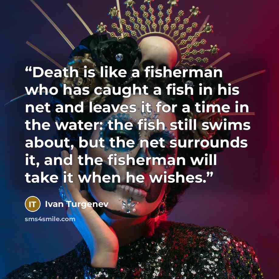 “Death is like a fisherman who has caught a fish in his net and leaves it for a time in the water: the fish still swims about, but the net surrounds it, and the fisherman will take it when he wishes.” quote by Ivan Turgenev