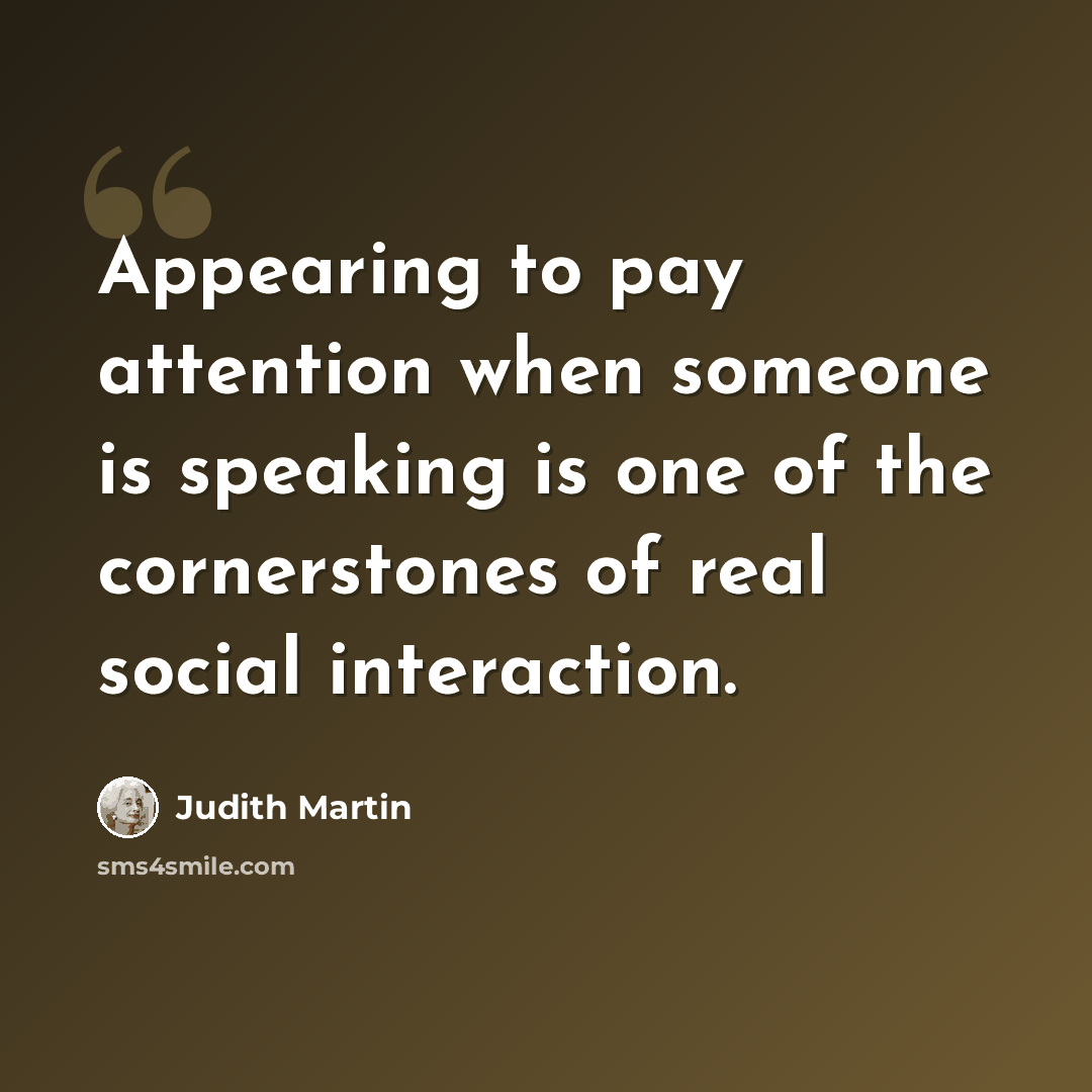 “Appearing to pay attention when someone is speaking is one of the cornerstones of real social interaction.” quote by Judith Martin