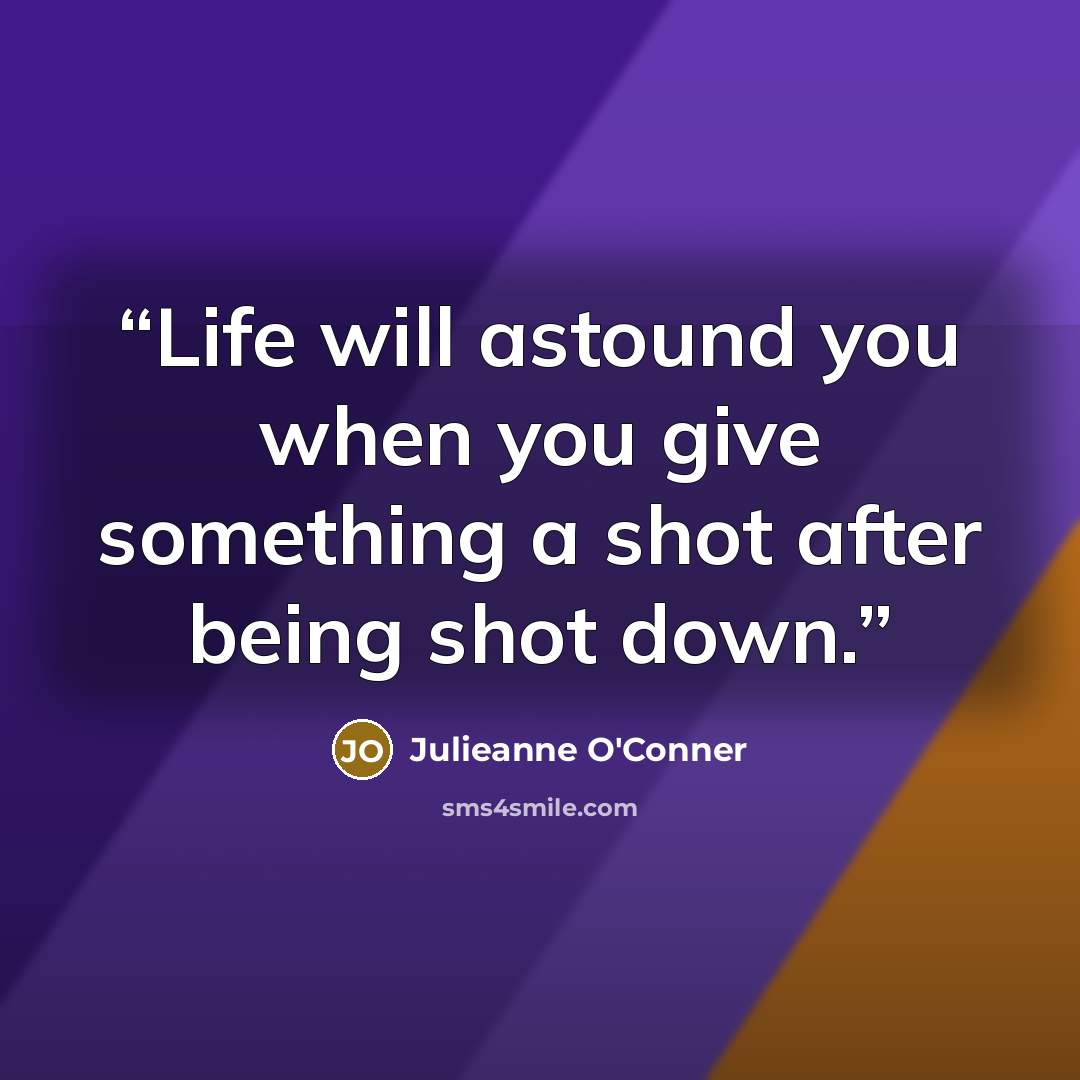 “Life will astound you when you give something a shot after being shot down.” quote by Julieanne O'Conner
