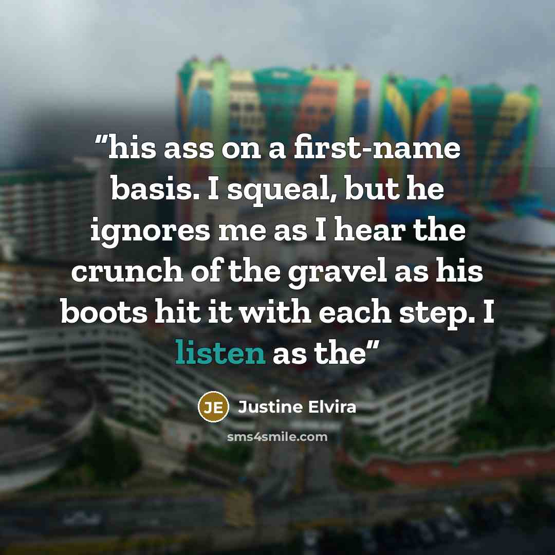 “his ass on a first-name basis. I squeal, but he ignores me as I hear the crunch of the gravel as his boots hit it with each step. I listen as the” quote by Justine Elvira