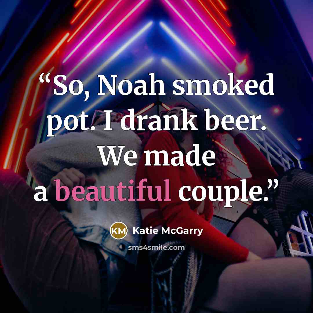 “So, Noah smoked pot. I drank beer. We made a beautiful couple.” quote by Katie McGarry
