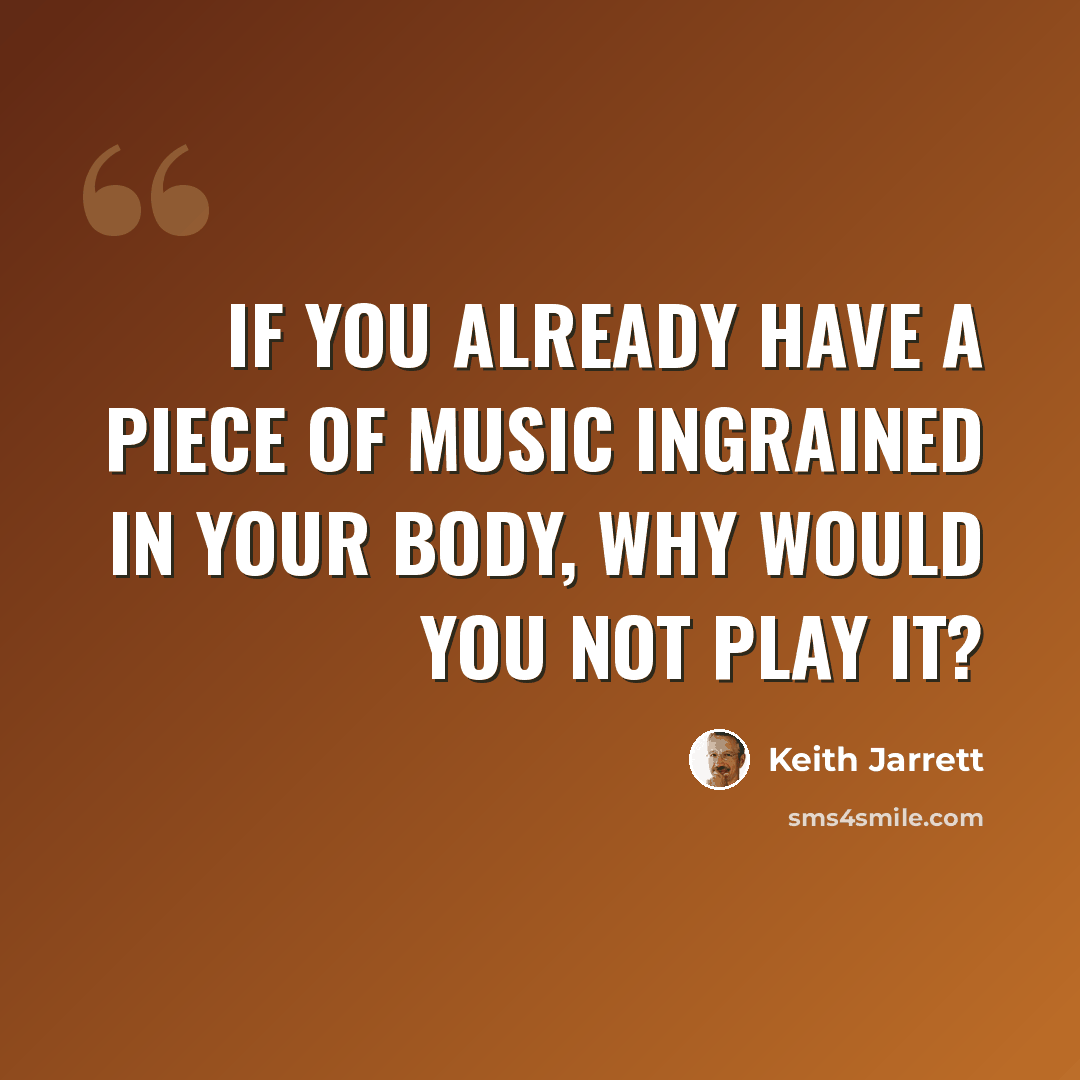 “If you already have a piece of music ingrained in your body, why would you not play it?” quote by Keith Jarrett